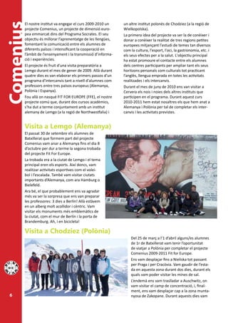 Comenius
       El nostre institut va engegar el curs 2009-2010 un
       projecte Comenius, un projecte de dimensió euro-
                                                              un altre institut polonès de Chodziez (a la regió de
                                                              Wielkopolska).
       pea emmarcat dins del Programa Socrates. El seu        La primera idea del projecte va ser la de conèixer i
       objectiu és millorar l’aprenentatge de les llengües,   donar a conèixer la realitat de tres regions petites
       fomentant la comunicació entre els alumnes de          europees mitjançant l'estudi de temes tan diversos
       diferents països i intensificant la cooperació en      com la cultura, l'esport, l'oci, la gastronomia, etc. i
       l’àmbit de l’ensenyament i la transmissió d’informa-   els seus efectes per a la salut. L'objectiu principal
       ció i experiències.                                    ha estat promoure el contacte entre els alumnes
       El projecte és fruit d'una visita preparatòria a       dels centres participants per ampliar tant els seus
       Lemgo durant el mes de gener de 2009. Allà durant      horitzons personals com culturals tot practicant
       quatre dies es van elaborar els primers passos d’un    l’anglès, llengua emprada en totes les activitats
       programa d'intercanvis tant a nivell d'alumnes com     realitzades i els intercanvis.
       professors entre tres països europeus (Alemanya,       Durant el mes de juny de 2010 ens van visitar a
       Polònia i Espanya).                                    Cervera els nois i noies dels altres instituts que
       Fou allà on nasqué FIT FOR EUROPE (FFE), el nostre     participen en el programa. Durant aquest curs
       projecte comú que, durant dos cursos acadèmics,        2010-2011 hem estat nosaltres els que hem anat a
       s’ha dut a terme conjuntament amb un institut          Alemanya i Polònia per tal de completar els inter-
       alemany de Lemgo (a la regió de Northwestfalia) i      canvis i les activitats previstes.


       Visita a Lemgo (Alemanya)
       El passat 30 de setembre els alumnes de
       Batxillerat que formem part del projecte
       Comenius vam anar a Alemanya fins el dia 8
       d’octubre per dur a terme la segona trobada
       del projecte Fit For Europe.
       La trobada era a la ciutat de Lemgo i el tema
       principal eren els esports. Així doncs, vam
       realitzar activitats esportives com el volei-
       bol i l’escalada. També vam visitar ciutats
       importants d’Alemanya, com ara Hamburg o
       Bielefeld.
       Ara bé, el que probablement ens va agradar
       més va ser la sorpresa que ens van preparar
       les professores: 3 dies a Berlín! Allà estàvem
       en un alberg molt acollidor i cèntric. Vam
       visitar els monuments més emblemàtics de
       la ciutat, com el mur de Berlín i la porta de
       Brandemburg. Ah, i en bicicleta!

       Visita a Chodziez (Polònia)
                                                                  Del 25 de març a l’1 d’abril alguns/es alumnes
                                                                  de 1r de Batxillerat vam tenir l’oportunitat
                                                                  de viatjar a Polònia per completar el projecte
                                                                  Comenius 2009-2011 Fit for Europe.
                                                                  Ens vam desplaçar fins a Nieliska tot passant
                                                                  per Praga i per Cracòvia. Vam gaudir de l’esta-
                                                                  da en aquesta zona durant dos dies, durant els
                                                                  quals vam poder visitar les mines de sal.
                                                                  L’endemà ens vam traslladar a Auschwitz, on
                                                                  vam visitar el camp de concentració, i, final-
                                                                  ment, ens vam desplaçar cap a la zona munta-
 6                                                                nyosa de Zakopane. Durant aquests dies vam
 