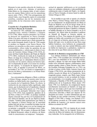 blemente la más nutrida colección de América es-           actitud de aparente indiferencia se irá revelando
pañola en el siglo xvin. Además, el epistolario            como un verdadero obstáculo a toda posibilidad de
Gahn-Mutis es, sin ninguna duda, el más volumi-            colaboración entre el Jardín del Prado y la Expedi-
noso de cuantos Mutis cultivó con los naturalistas         ción en Nueva Granada, al menos hasta la caída de
suecos entre 1760 y 1790. Este protagonismo del            Gómez Ortega en 1801.
cónsul Gahn, cuya biografía espera la comunidad
científica, constituye uno de los momentos más                 En la medida en que todo se oponía a la relación
memorables de las relaciones entre nuestros dos            entre Mutis y Gómez Ortega, nadie podía conside-
países.                                                    rar con fundamento un desplazamiento de Mutis al
                                                           Prado de Madrid con el fin de dirigir desde allí la
Creación de la Expedición Botánica                         edición y publicación de su Flora de Bogotá. Además,
del Nuevo Reyno de Granada                                 el principal protector de Mutis, Caballero y Góngora,
    En marzo de 1783, cediendo a las instancias del        se hallaba afectado en la Nueva Granada y no en la
arzobispo-virrey Antonio Caballero y Góngora               metrópoli. Así, Mutis hubo de decidirse a publicar
(1723-1796), Mutis resuelve presentar a la Corona          en Santafé de Bogotá su historia natural, en
su proyecto de expedición en Nueva Granada.                particular su Flora. Una empresa de tamaña enver-
«Pone a los pies» del trono el conjunto de las colec-      gadura no había sido acometida en el Nuevo Mun-
ciones de historia natural que a título personal ha-       do a lo largo de su historia, puesto que hoy como a
bía venido formando desde el año de 1760 cuando            finales del siglo xvm, la edición de una flora exige
se produce su llegada a este Nuevo Reyno. Por              hábiles botánicos, ricos herbarios de comparación
primera vez presenta su obra como a punto de ser           y, como es natural, una muy nutrida biblioteca, para
«consumidor», ofrece todas las garantías de una            no hablar de impresores y grabadores, medios to-
«pronta publicación» y solicita para el efecto el con-     dos éstos de los que Mutis carecía en Santafé.
curso de Casimiro Gómez Ortega (1741-1818), di-
rector del Real Jardín Botánico del Prado de Madrid        Estado de la Botánica neogranadina en 1783
(1771-1801), institución de tutela de la Expedición            Los trabajos botánicos adelantados por Mutis
Mutis a lo largo de su historia (1783-1816). Aseguró       entre 1760 y 1783 revelaban una curiosidad insacia-
entonces Mutis que su «abundante librería no poco          ble y una rara habilidad en las artes de colectar,
socorrida con los autores clásicos de historia natu-       describir y dibujar. En todo este tiempo Mutis había
ral» lo dispensaba de pedir a la Corona los auxilios       tenido éxito formando algunos colaboradores entre
de esta especie, "a excepción de algunos pocos"3.          quienes pueden citarse a Jaime Navarro, José Anto-
Pese a ello, al aprobar el proyecto de Mutis, en           nio Escallón, Policarpo Fernández (m. en 1781), sin
noviembre Io de 1783, la Corona se comprometió a           olvidar al pintor criollo Pablo Antonio García del
proveer de libros e instrumentos a su Primer Botá-         Campo (1744-1814), este último premonición de la
nico y Astrónomo4.                                         célebre escuela de dibujo de la Expedición. Sería
                                                           exagerado pensar, empero, que Mutis logra formar
     Las conveniencias obligaron a Mutis a referirse       una escuela botánica, ni aún un puñado de botáni-
a Gómez Ortega, aunque la tensión entre los dos            cos profesionales, si se exceptúa, quizá, a Juan Eloy
hombres no había hecho sino exacerbarse a raíz de          Valenzuela y Mantilla (1756-1834), promovido a la
la creación de la Expedición Mutis. En efecto, la          subdirección de la Expedición Mutis desde 1783
institución de esta empresa había significado, nada        hasta 1784. Los «herbarios» de comparación fueron
menos, que la disolución de la Expedición a Santafé        sencillamente inexistentes en Santafé a lo largo del
que Gómez Ortega había puesto en 1778 bajo la              lapso que nos ocupa y por lo que toca al período que
dirección de su protegido Sebastián José López             abarca la Expedición Botánica, se conocen algunas
Ruiz (1741-1832). Esta expedición, apéndice de la          colecciones ofrecidas a Mutis por algunos de los
del Perú y Chile (1777-1788)5, no produjo resultado        discípulos de Linneo. La única información que nos
alguno conocido hoy por hoy en la preparación de           ha llegado en este sentido concierne a Pehr Jonas
una «Hora de Santafé», uno de sus objetivos funda-         Bergius (1730-1790) y Gustav von Paykull (1757-
cionales. También debe puntualizarse que Mutis le          1826) quienes enviaron en 1784 sendas colecciones
fue impuesto a Gómez Ortega por la autoridad               de plantas de Laponia y de insectos suecos estos
política del jefe de éste, el ministro de Indias José de   últimos en número de 1408.
Gálvez (1720-1786), quien a su vez fue instado por
su pariente y protegido, el arzobispo-virrey Caba-             Sobre todo para 1783, en vísperas de ser creada
llero y Góngora6. Por su parte, el director del Prado      la Expedición, Mutis no ha logrado formar una
de Madrid dictaminó «dejar el arbitrio» de Mutis           colección de libros de botánica sino de dimensiones
«todo lo concerniente a su empresa»7. Semejante            muy reducidas. En los anaqueles de su biblioteca,
 