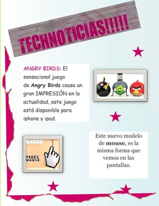 ANGRY BIRDS: El
sensacional juego
de Angry Birds causa un
gran IMPRESIÓN en la
actualidad, este juego
está disponible para
iphone y ipad.


                          Este nuevo modelo
                           de mouse, es la
                          misma forma que
                             vemos en las
                               pantallas.
 