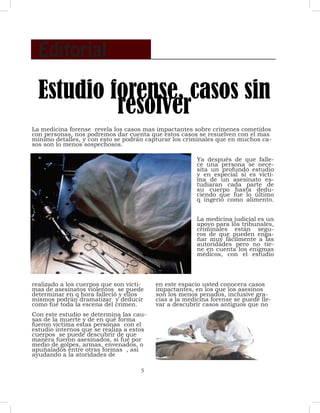 Editorial

  Estudio forense, casos sin
           resolver
La medicina forense revela los casos mas impactantes sobre crímenes cometidos
con personas, nos podremos dar cuenta que estos casos se resuelven con el mas
mínimo detalles, y con esto se podrán capturar los criminales que en muchos ca-
sos son lo menos sospechosos.

                                                        Ya después de que falle-
                                                        ce una persona se nece-
                                                        sita un profundo estudio
                                                        y en especial si es vícti-
                                                        ma de un asesinato es-
                                                        tudiaran cada parte de
                                                        su cuerpo hasta dedu-
                                                        ciendo que fue lo último
                                                        q ingerio como alimento.


                                                        La medicina judicial es un
                                                        apoyo para los tribunales,
                                                        criminales están segu-
                                                        ros de que pueden enga-
                                                        ñar muy fácilmente a las
                                                        autoridades pero no tie-
                                                        ne en cuenta los enigmas
                                                        médicos, con el estudio



realizado a los cuerpos que son vícti-    en este espacio usted conocera casos
mas de asesinatos violentos se puede      impactantes, en los que los asesinos
determinar en q hora falleció y ellos     son los menos penados, inclusive gra-
mismos podrán dramatizar y deducir        cias a la medicina forense se puede lle-
como fue toda la escena del crimen.       var a descubrir casos antiguos que no
Con este estudio se determina las cau-
sas de la muerte y de en qué forma
fueron victima estas personas con el
estudio internos que se realiza a estos
cuerpos se puede descubrir de que
manera fueron asesinados, si fue por
medio de golpes, armas, envenados, o
apuñalados entre otras formas , asi
ayudando a la atoridades de

                                     5
 