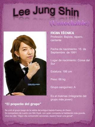  FICHA TÉCNICA
                                              Profesión: Bajista, rapero,
                                              cantante
                                          
                                             Fecha de nacimiento: 15 de
                                              Septiembre de 1991
                                          
                                              Lugar de nacimiento: Corea del
                                              Sur
                                          
                                              Estatura: 186 cm
                                          
                                              Peso: 66 kg
                                          
                                              Grupo sanguíneo: A
                                          
                                             Es el maknae (integrante del
                                              grupo más joven)
“El pequeño del grupo”
Se unió al grupo luego de la salida del antiguo bajista Kwang Jin Kwon.
Es compañero de cuarto con Min Hyuk, con quien comparte la habitación más grande.
Una vez dijo: "Algún día compondré canciones, espero hacer una genial".
 