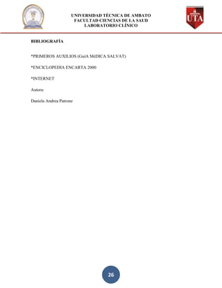 UNIVERSIDAD TÉCNICA DE AMBATO
                      FACULTAD CIENCIAS DE LA SAUD
                          LABORATORIO CLÍNICO


BIBLIOGRAFÍA


*PRIMEROS AUXILIOS (GuíA MéDICA SALVAT)

*ENCICLOPEDIA ENCARTA 2000

*INTERNET

Autora:

Daniela Andrea Patrone




                                  26
 