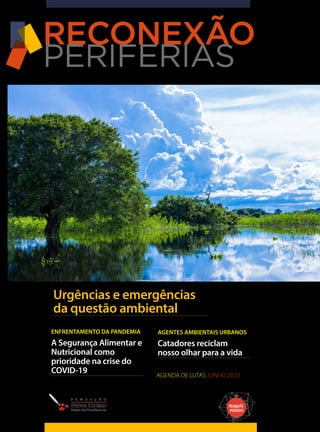 ‘
RECONEXÃO
PERIFERIAS
REVISTA
Urgências e emergências
da questão ambiental
AGENTES AMBIENTAIS URBANOS
Catadores reciclam
nosso olhar para a vida
Nº13-JUNHO2020
AGENDA DE LUTAS JUNHO 2020
FILIPEFRAZAO
ENFRENTAMENTO DA PANDEMIA
A Segurança Alimentar e
Nutricional como
prioridade na crise do
COVID-19
 