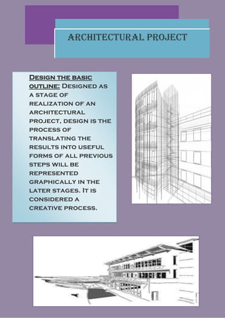 Architectural Project


Design the basic
outline: Designed as
a stage of
realization of an
architectural
project, design is the
process of
translating the
results into useful
forms of all previous
steps will be
represented
graphically in the
later stages. It is
considered a
creative process.
 