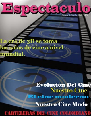 Bogota D.C 04 De Abril Del 2013




La era de 3D se toma
las salas de cine a nivel
mundial.




              Evolución Del Cine
                   Nuestro Cine
          El cine moderno
             Nuestro Cine Mudo
 Carteleras Del Cine Colombiano
 
