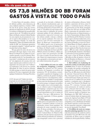 Não viu quem não quis

                         os 73,8 milhões do bb foram
                         gastos à vista de todo o país
                             O crime básico do mensalão, o desvio      o acusado de ter desviado o dinheiro do        de muitos embaixadores africanos. Inclui
                         de dinheiro público, seria clamoroso, de      BB, se demitiu imediatamente após ser          também o patrocínio de livros, como O
                         uma evidência espantosa, concluiu o STF.      acusado. Os projetos para uso dos recursos     espírito e o sentimento da arte e 450 anos
                         No dia 29 de agosto, numa das sessões         do Fundo de Incentivos Visanet (FIV), de       de gastronomia em São Paulo, divulgado
                         plenárias do julgamento da AP 470, na qual    onde os 73,8 milhões de reais teriam sumi-     nas festas dos 450 anos da cidade de São
                         se concluiu a condenação dos acusados pelo    do, eram todos, se realizados, de enorme       Paulo; o patrocínio de exposições como a
                         suposto desvio de 73,8 milhões de reais do    exposição pública. Se não realizados, era      Do Neoclassicismo ao Impressionismo, a
                         Banco do Brasil, o ministro Gilmar Mendes     praticamente impossível inventar que           do Acervo Numismático do Banco do Bra-
                         fez uma espécie de pronunciamento à na-       eles tinham existido e desviar o dinheiro      sil, a da História da Pré-História. Constam
                         ção no qual se disse perplexo ao ver a que    de sua suposta realização. Nos autos do        ainda o apoio a festivais tradicionais, como
                         ponto tínhamos chegado “na escala das         processo estão 99 notas numeradas do           o Anima Mundi e o Festival Internacional
                         degradações”. Disse que dinheiro tinha sido   Banco do Brasil que correspondem aos           de Cinema de Brasília; os custos do Circui-
                         sacado do BB “em curtíssimas operações,       73,8 milhões gastos com as promoções           to Cultural Banco do Brasil, realizado em
                         em operações singelas”, “sabendo que não      para a venda dos cartões de bandeira Visa      2004, a um custo de 1,5 milhão de reais,
                         era para fazer serviço algum”.                do Banco do Brasil usando os recursos          em seis capitais do País, fora dos locais nos
                             De que parte dos autos ele sacou essa     colocados à disposição do banco pelo FIV.      quais o BB tem sedes culturais próprias,
                         afirmação? De lugar algum. Como disse         Milhares, dezenas de milhares, milhões de      que são Brasília, Rio de Janeiro e São Paulo;
                         Retrato do Brasil em sua edição 65, de de-    pessoas viram essas promoções. Em RB           e o patrocínio de festas populares tradicio-
                         zembro passado, a cena do ministro Men-       65, como já citado, há uma lista de todas      nais, como o Círio de Nazaré, de Belém,
                         des naquela sessão foi “um dramalhão, um      elas. Abaixo nós reapresentamos a mesma        o Réveillon do Rio de Janeiro, a Festa do
                         mau teatro”, estrelado por ele no contexto    lista, agrupando as promoções por tipo e       Peão de Boiadeiro de Barretos e o Festival
                         de “um julgamento de exceção, feito sob       por ordem decrescente dos gastos:              de Inverno de Campos do Jordão.
                         regras especiais para condenar os réus”. O                                                         3. 18,8 milhões em marketing de
                         argumento dos juízes para usar “indícios”          1. 26,3 milhões de reais em mídia         venda dos cartões via televisão, jornais
                         na condenação, e não provas, era a grande     de aeroportos, shoppings e exterior            e revistas Inclui 23 ações de promoção.
                         dificuldade de obter as provas materiais      urbano São anúncios em TVs, painéis,           Por exemplo, três grandes campanhas de
                         do delito porque se tratava de gente muito    carrinhos de bagagem, corredores de            divulgação dos cartões Ourocard, de ban-
                         poderosa. No caso, o argumento não tinha      aeroportos, TVs de elevadores, corredo-        deira Visa, do BB, através da rede Globo
                         qualquer fundamento. Henrique Pizzolato,      res, painéis e paredes de shoppings ou de      de televisão: Ourocard Gestos Dia dos
                                                                       edifícios, corredores de grande circulação,    Pais, Ourocard Gestos Dia das Crianças
                                                                       relógios de hora e de temperatura, outdo-      e Ourocard Gestos Natal, que juntas cus-
                         O STF não quis ver? Cadeira da maior          ors, em ônibus, nas cidades. Correspondem      taram cerca de 2,3 milhões de reais. Inclui
                         Exposição da arte africana feita pelo BB      ao item mais caro das promoções de venda       também a campanha para a divulgação
                         no Rio, com os recursos da Visanet            de cartões porque ou atingem um público        do cartão Visa Electron Pré-Datado em
                                                                       muito amplo, como os da circulação urba-       jornais, TV e internet. Constam ainda
            Reprodução




                                                                       na, ou voltam-se para os frequentadores        outras promoções de venda de cartões,
                                                                       de shoppings e aeroportos, que são os de       como a feita por meio do rádio, no pro-
                                                                       maior poder aquisitivo e, potencialmente,      grama Em boa companhia, a feita na TV
                                                                       os mais interessados em ter os cartões de      CUT, emissora ligada ao Sindicato dos
                                                                       bandeira Visa que o BB promovia. Na            Metalúrgicos do ABC (280,7 mil reais), e
                                                                       lista estão registradas 12 dessas grandes      a feita no boletim diário de imprensa pela
                                                                       promoções.                                     internet da Agência Carta Maior (570 mil
                                                                            2. 19,9 milhões em marketing cultu-       reais). Nessa categoria ainda estão outras
                                                                       ral São gastos com patrocínios de eventos      campanhas, como a distribuição de brindes
                                                                       ligados a atividades culturais ou locais de    para clientes especiais e eventos para clien-
                                                                       espetáculos, shows, festas populares. Na       tes das categorias corporate e empresarial
                                                                       prestação de contas constante dos autos        na casa de espetáculos Tom Brasil.
                                                                       estão 40 dessas atividades. Ela inclui, por          4. 7,4 milhões de reais em campa-
                                                                       exemplo, o Projeto África, realizado no        nhas de marketing esportivo Nesse item
                                                                       Centro Cultural Banco do Brasil do Rio         estão dez promoções de venda dos cartões
                                                                       de Janeiro, uma das maiores exposições da      de bandeira Visa pelo BB. Entre elas está
                                                                       cultura africana já realizadas nas Américas,   o patrocínio de atletas, como as campeãs
                                                                       cuja inauguração contou com a presença         mundiais de vôlei de praia Shelda e Adriana,

                 18         | retratodoBRASIL especial mensalão



RBmensalao.indd 18                                                                                                                                            03/04/13 10:25
 