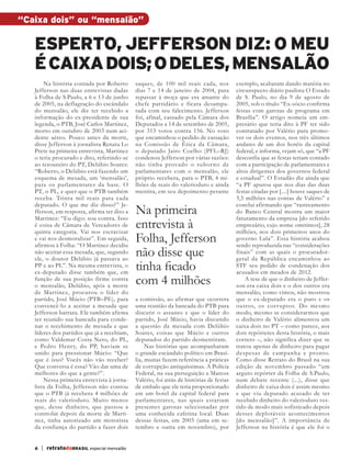 “Caixa dois” ou “mensalão”

              esperto, jefferson diz: o meu
              é caixa dois; o deles, mensalão
                  Na história contada por Roberto         saques, de 100 mil reais cada, nos          exemplo, acabaram dando matéria no
              Jefferson nas duas entrevistas dadas        dias 7 e 14 de janeiro de 2004, para        circunspecto diário paulista O Estado
              à Folha de S.Paulo, a 6 e 13 de junho       repassar à moça que era amante do           de S. Paulo, no dia 9 de agosto de
              de 2005, na deflagração do escândalo        chefe partidário e ficara desampa-          2005, sob o título “Ex-sócio confirma
              do mensalão, ele diz ter recebido a         rada com seu falecimento. Jefferson         festas com garotas de programa em
              informação do ex-presidente de sua          foi, afinal, cassado pela Câmara dos        Brasília”. O artigo nomeia um em-
              legenda, o PTB, José Carlos Martinez,       Deputados a 14 de setembro de 2005,         presário que teria dito à PF ter sido
              morto em outubro de 2003 num aci-           por 313 votos contra 156. No voto           contratado por Valério para promo-
              dente aéreo. Pouco antes da morte,          que encaminhou o pedido de cassação         ver os dois eventos, nos três últimos
              disse Jefferson à jornalista Renata Lo      na Comissão de Ética da Câmara,             andares de um dos hotéis da capital
              Prete na primeira entrevista, Martinez      o deputado Jairo Coelho (PFL–RJ)            federal, e informa, vejam só, que “a PF
              o teria procurado e dito, referindo-se      condenou Jefferson por várias razões:       desconfia que as festas teriam contado
              ao tesoureiro do PT, Delúbio Soares:        não tinha provado o suborno de              com a participação de parlamentares e
              “Roberto, o Delúbio está fazendo um         parlamentares com o mensalão, ele           altos dirigentes dos governos federal
              esquema de mesada, um ‘mensalão’,           próprio recebera, para o PTB, 4 mi-         e estadual”. O Estadão diz ainda que
              para os parlamentares da base. O            lhões de reais do valerioduto e ainda       “a PF apurou que nos dias das duas
              PT, o PL, e quer que o PTB também           mentira, em seu depoimento perante          festas citadas por [....] houve saques de
              receba. Trinta mil reais para cada                                                      3,5 milhões nas contas de Valério” e

                                                          Na primeira
              deputado. O que me diz disso?” Je-                                                      conclui afirmando que “rastreamento
              fferson, em resposta, afirma ter dito a                                                 do Banco Central mostra um maior
              Martinez: “Eu digo: sou contra. Isso                                                    faturamento da empresa [do referido
              é coisa de Câmara de Vereadores de
              quinta categoria. Vai nos escravizar
                                                          entrevista à                                empresário, cujo nome omitimos], 28
                                                                                                      milhões, nos dois primeiros anos do
              e vai nos desmoralizar”. Em seguida,
              afirmou à Folha: “O Martinez decidiu
                                                          Folha, Jefferson                            governo Lula”. Essa história acabou
                                                                                                      sendo reproduzida nas “considerações
              não aceitar essa mesada, que, segundo
              ele, o doutor Delúbio já passava ao
                                                          não disse que                               finais” com as quais o procurador-
                                                                                                      geral da República encaminhou ao
              PP e ao PL”. Na mesma entrevista, o
              ex-deputado disse também que, em
                                                          tinha ficado                                STF seu pedido de condenação dos
                                                                                                      acusados em meados de 2012.
              função de sua posição firme contra
              o mensalão, Delúbio, após a morte
                                                          com 4 milhões                                   A tese de que o dinheiro de Jeffer-
                                                                                                      son era caixa dois e o dos outros era
              de Martinez, procurou o líder do                                                        mensalão, como vimos, não mostrou
              partido, José Múcio (PTB–PE), para          a comissão, ao afirmar que ocorrera         que o ex-deputado era o puro e os
              convencê-lo a aceitar a mesada que          uma reunião da bancada do PTB para          outros, os corr uptos. Do mesmo
              Jefferson barrara. Ele também afirma        discutir o assunto e que o líder do         modo, mesmo se considerarmos que
              ter reunido sua bancada para conde-         partido, José Múcio, havia discutido        o dinheiro de Valério alimentou um
              nar o recebimento de mesada e que           a questão da mesada com Delúbio             caixa dois no PT – como parece, aos
              líderes dos partidos que já a recebiam,     Soares, coisas que Múcio e outros           dois repórteres desta história, o mais
              como Valdemar Costa Neto, do PL,            deputados do partido desmentiram.           correto –, não significa dizer que se
              e Pedro Henry, do PP, haviam se                  Nas histórias que acompanharam         tratou apenas de dinheiro para pagar
              unido para pressionar Múcio: “Que           o grande escândalo político em Brasí-       despesas de campanha e pronto.
              que é isso? Vocês não vão receber?          lia, muitas fazem referência a práticas     Como disse Retrato do Brasil na sua
              Que conversa é essa? Vão dar uma de         de corrupção antiquíssimas. A Polícia       edição de novembro passado “um
              melhores do que a gente?”.                  Federal, na sua perseguição a Marcos        arguto repórter da Folha de S.Paulo,
                  Nessa primeira entrevista à jorna-      Valério, foi atrás de histórias de festas   num debate recente (...), disse que
              lista da Folha, Jefferson não contou        de embalo que ele teria proporcionado       dinheiro de caixa dois é assim mesmo
              que o PTB já recebera 4 milhões de          em um hotel da capital federal para         e que viu deputado acusado de ter
              reais do valerioduto. Muito menos           parlamentares, nas quais estariam           recebido dinheiro do valerioduto ves-
              que, desse dinheiro, que passou a           presentes garotas selecionadas por          tido de modo mais sofisticado depois
              controlar depois da morte de Marti-         uma conhecida cafetina local. Duas          desses deploráveis acontecimentos
              nez, tinha autorizado um motorista          dessas festas, em 2003 (uma em se-          [do mensalão]”. A importância de
              da confiança do partido a fazer dois        tembro e outra em novembro), por            Jefferson na história é que ele foi o


              6     | retratodoBRASIL especial mensalão



RBmensalao.indd 6                                                                                                                          03/04/13 10:25
 