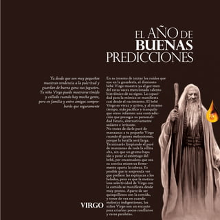 el año de
                                                           buenas
                                         PREDICCIONES
       Ya desde que son muy pequeños     En su intento de imitar los ruidos que
   muestran tendencia a la pulcritud y   oye en la guardería, el diminuto
  guardan de buena gana sus juguetes.    bebé Virgo muestra ya el ger-men
                                         del raras veces mencionado talento
 Tu niño Virgo puede mostrarse tímido    histriónico de su signo. La capaci-
    y callado cuando hay mucha gente,    dad para la mímica se maniﬁesta
pero en familia y entre amigos compro-   casi desde el nacimiento. El bebé
                barás que seguramente    Virgo es vivaz y activo, y al mismo
                                         tiempo, más pacíﬁco y tranquilo          17
                                         que otros infantes: una contradic-
                                         ción que presagia su personali-          15
                                         dad futura, alternativamente
                                         sedante e irritante.
                                         No trates de darle puré de
                                         manzanas a tu pequeño Virgo
                                         cuando él quiera melocotones,
                                         porque la batalla será larga.
                                         Terminarás limpiando el puré
                                         de manzanas de toda la sillita
                                         alta, sin que un gramo haya
                                         ido a parar al estómago del
                                         bebé, por encantadora que sea
                                         su sonrisa mientras ﬁrme-
                                         mente aparta la cabeza. Es
                                         posible que te sorprenda ver
                                         que preﬁere las espinacas a los
                                         helados, pero es que la meticu-
                                         losa selectividad de Virgo con
                                         la comida se maniﬁesta desde
                                         muy pronto. Aparte de ser
                                         quisquillosos con la comida,
                                         y tener de vez en cuando
                                         molestas indigestiones, los
                         Virgo           niños Virgo son un encanto
                                         para criarlos: pocos conﬂictos
                                         y raras pataletas.
 