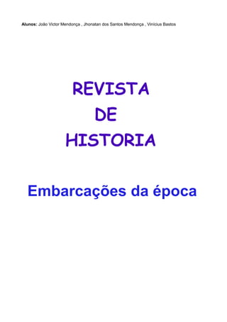 Alunos: João Victor Mendonça , Jhonatan dos Santos Mendonça , Vinícius Bastos




                         REVISTA
                                    DE
                     HISTORIA

  Embarcações da época
 