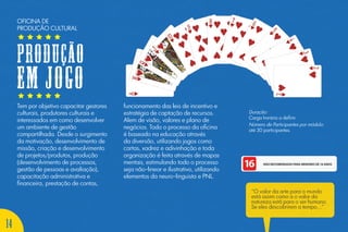 Tem por objetivo capacitar gestores
culturais, produtores culturais e
interessados em como desenvolver
um ambiente de gestão
compartilhada. Desde o surgimento
da motivação, desenvolvimento de
missão, criação e desenvolvimento
de projetos/produtos, produção
(desenvolvimento de processos,
gestão de pessoas e avaliação),
capacitação administrativa e
financeira, prestação de contas,
funcionamento das leis de incentivo e
estratégia de captação de recursos.
Alem de visão, valores e plano de
negócios. Todo o processo da oficina
é baseado na educação através
da diversão, utilizando jogos como
cartas, xadrez e adivinhação e toda
organização é feita através de mapas
mentais, estimulando todo o processo
seja não-linear e ilustrativo, utilizando
elementos da neuro-linguista e PNL.
Duração:
Carga horária a definir.
Número de Participantes por módulo:
até 30 participantes.
“O valor da arte para o mundo
está assim como a o valor da
natureza está para o ser humano.
Se eles descobrirem a tempo...”
OFICINA DE
PRODUÇÃO CULTURAL
PRODUÇÃO
EM JOGO
14
 