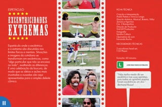 FICHA TÉCNICA
Criação e Interpretação
André Pateta e Vinicius Longo.
Direção Artística, Musical, Roteiro, Trilha
Sonora e Figurinos
Cia. 2 Banquinhos
Direção de Produção
Vinil 69 Produções
Fotografia
Sandra Calaça
Operadora de som
Fernanda Rocha
NECESSIDADES TÉCNICAS
2 microfones head set;
1 CD Player.
Duração: 60 minutos.
Espetáculo onde o excêntrico
e o extremo são discutidos nos
limites físicos e mentais. Situações
e imagens do cotidiano se
transformam em excêntricas, como
“algo particular que não se encaixa
no todo”, exaltando as diferenças.
É uma celebração da loucura, de
modo que as idéias e ações mais
inusitadas e ousadas são aqui
apresentadas para o simples deleite
cômico.
“Não tenha medo de ser
excêntrico nas suas opiniões,
pois todas as opiniões aceitas
foram excêntricas um dia.”
Bertrand Russel
ESPETÁCULO
EXCENTRICIDADES
EXTREMAS
08
 