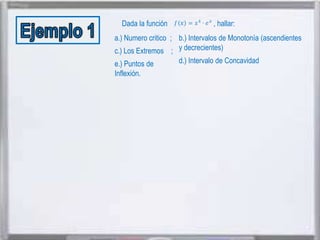 Dada la función

, hallar:

a.) Numero critico ; b.) Intervalos de Monotonía (ascendientes
c.) Los Extremos ; y decrecientes).
e.) Puntos de
Inflexión.

d.) Intervalo de Concavidad

 