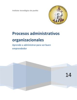 Instituto tecnológico de puebla 
14 
Procesos administrativos 
organizacionales 
Aprende a administrar para ser buen 
emprendedor 
 