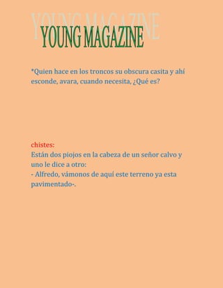 *Quien hace en los troncos su obscura casita y ahí 
esconde, avara, cuando necesita, ¿Qué es? 
chistes: 
Están dos piojos en la cabeza de un señor calvo y 
uno le dice a otro: 
- Alfredo, vámonos de aquí este terreno ya esta 
pavimentado-. 
 