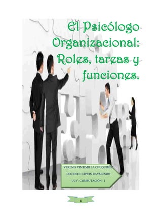 1 
El Psicólogo Organizacional: Roles, tareas y funciones. 
VERENIS VINTIMILLA CHUQUIMEZ DOCENTE: EDWIN RAYMUNDO UCV- COMPUTACIÓN - I  