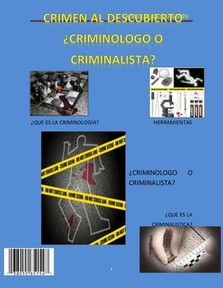 CRIMEN AL DESCUBIERTO 
¿QUE ES LA CRIMINOLOGIA? HERRAMIENTAS 
1 
¿CRIMINOLOGO O 
CRIMINALISTA? 
¿QUE ES LA 
CRIMINALISTICA? 
 