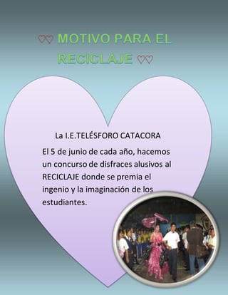 La I.E.TELÉSFORO CATACORA
El 5 de junio de cada año, hacemos
un concurso de disfraces alusivos al
RECICLAJE donde se premia el
ingenio y la imaginación de los
estudiantes.
 