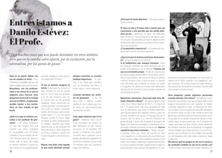 1716
ENTREVISTA
Entrevistamos a
Danilo Estévez:
El Profe.
“Hay muchas cosas que uno puede disimular en otros ámbitos
pero que en la cancha salen afuera, por la excitación, por la
adrenalina, por las ganas de ganar.”
Hola es un placer hablar con
vos mi nombre es Ariel. -Hola,
contento yo también de que me
hayan elegido para la entrevista.
Buenísimo, con los profesio-
nales y los chicos de la sala te
elegimos para hacerte unas
preguntas acerca de tu trabajo
acá con el fútbol y la gimnasia,
ayudás mucho a los mucha-
chos, es muy copado lo que
hacés.
¿Qué es lo que te motivó a es-
tudiar o ser profesor de gim-
nasia? - ¡Uf! ¡Qué pregunta!
Lo que me motivó fue que
cuando era chico trabajaba
en un juzgado, a los 19 recién
recibido, y era un trabajo de ofi-
cina, muchas horas de oficina y
bueno dije al estar ahí tengo
el camino allanado y bueno ya
que estoy en un juzgado puedo
estudiar abogacía, como que ya
me aseguraba el futuro.
O sea, te quisiste asegurar la
bocha -Exactamente, y dure un
mes. Porque no me di cuenta
que no era lo que me gustaba
y es en ese proceso que me
di cuenta que no me gustaba
abogacía, estar encerrado en
cuatro paredes, tan monotemá-
tico, todo lo mismo, entonces
bueno, ahí me puse a pensar qué
podía hacer y a mí me gustó
siempre mucho lo físico, jugar
al futbol, al vóley, el básquet en
el colegio... deporte que había
deporte que yo me anotaba. Mi
vieja me llevó a hacer deportes
en Ferro, entonces asocié con
lo que me gusta y derivamos en
esto.
Bueno, muy bien, está copado
lo que estás diciendo porque
siempre estuviste en muchos
ámbitos deportivos. - Sí, gra-
cias a mi vieja que siempre
con su sacrificio me llevo a
todos lados a hacer deportes.
¿Cuándo decidiste ser profe-
sor de gimnasia? - A los 20
años más o menos, cuando
estaba en ese trabajo que con-
té antes, en ese momento fue
cuando hice el click.
¿Hay algún deporte que no te
guste? - Podemos decir no sé
si no me gusta, me parece un
poco aburrido, el que menos
me gusta es el baseball. Me
parece un deporte muy estáti-
co, tenés poco contacto con la
pelota, excepto dos jugadores, el
resto toca la pelota una vez cada
10 minutos, pero ojo, cuando lo
juego, me divierto.
¿Para qué no tenés destreza? - ¡Uf, para lo que es
ritmo y música.
Sí, hace un año y 9 meses más o menos que nos
conocemos y uno percibe que sos medio pata-
dura en eso. - Bailando un poco me defiendo,
todo lo que es ritmo musical no me gusta, enci-
ma un poco me perjudica porque en algunos otros
ámbitos de educación física se utiliza mucho la mú-
sica y las canciones.
¿Y la expresión corporal no? - Sí, la expresión cor-
poral, pero bueno, hay que trabajarlo.
¿Qué es lo que te motiva a entrenar tácticamen-
te? - ¿A qué se refiere con táctico?
A lo futbolístico que siempre hacemos -¿Qué
me motiva?, ¿ustedes me están diciendo que soy
medio hinchapelotas con la táctica? Y bueno, ahí
saca tu conclusión propia - Puede ser que sea así,
porque yo jugué mucho fútbol 5 en mi vida, y el fút-
bol 5 es muy táctico. No se usa el llevar la pelota,
como es espacio chico y poco espacio, es mucho
más favorable que la pelota se mueva en bases
y el jugador sin pelota se mueve más rápido para
aprovechar los espacios. Y por eso básicamente es
mi motivación táctica.
Buenísimo, buenísimo. ¿Para qué lado tiras: Bi-
lardo, Menotti o Bielsa? - ¡Uy qué pregunta! Voy
a ser muy ortiva, ninguno de los 3... Un poco de
los 3. Te puedo decir qué cosa me gusta de cada
uno. El bilardismo que tiene el fútbol argentino,
que hay que ganar de cualquier manera, capaz no
usando métodos tan sucios, sí hay que buscar la
manera que te lleve a la victoria. Menotti me
gusta porque a veces por lo general la manera de
llegar a los mejores resultados es haciendo las co-
sas mejor. Menotti promovía un poco esto. Está re
copado lo que estas contando... - Bielsa me gus-
ta porque tiene una forma de hacerle un click
a los jugadores y convencerlos de que tienen que
hacer lo que él diga. Si los jugadores hacen lo que
él dice van a llegar a objetivos y quedó demostrado
en varios equipos de baja categoría que él agarró,
logró grandes cosas porque los jugadores se con-
vencieron: es un gran motivador, les lava bien la
cabeza en el buen sentido a los jugadores, nin-
gún extremo me parece bueno en nada. Siempre
hay que buscar el equilibrio y la mejor cosa de cada
uno y armar un estilo propio.
Otra pregunta: ¿tenés objetivos personales
cuando motivás a los chicos? - Mi objetivo cuan-
do estoy con ustedes, más que jueguen bien o que
jueguen mal, primero es que jueguen la mayor
cantidad, segundo es que se diviertan lo máxi-
mo posible, y tercero quizás el más difícil de lograr
en muchos casos, no voy a dar nombres pero hay
gente que cambió mucho la actitud en estas cosas,
y eso para mí es desde mi posición desde la edu-
cación física, lo que puedo dar: es el respetar las
reglas, que haya un buen clima y buen ambiente
en el futbol, intentar que en el partido se respeten
ciertos códigos que tengan que ver o no con la cár-
cel pero por lo menos son los códigos del partido
y si se respetan todo sale mejor, a veces se logra
a veces no.
Me parece que los pingos se ven en la cancha y
las actitudes también se ven en la cancha ¿no?
- Hay muchas cosas que uno puede disimular en
 
