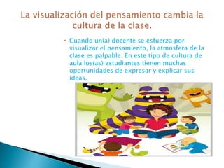  Cuando un(a) docente se esfuerza por
visualizar el pensamiento, la atmosfera de la
clase es palpable. En este tipo de cultura de
aula los(as) estudiantes tienen muchas
oportunidades de expresar y explicar sus
ideas.
 