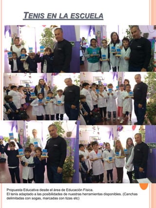 TENIS EN LA ESCUELA
Propuesta Educativa desde el área de Educación Física.
El tenis adaptado a las posibilidades de nuestras herramientas disponibles. (Canchas
delimitadas con sogas, marcadas con tizas etc)
 