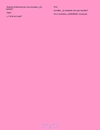 13
- Buenas le llamamos por una encuesta. ¿Su
nombre?
- Adán.
- ¿Y el de su mujer?
- Eva.
- Increíble, ¿la serpiente vive aquí también?
- Si un momento. ¡¡SUEGRAA!!, la buscan..
 