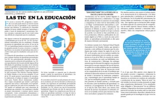 @
LAS TIC EN LA EDUCACIÓN
E
l acceso a recursos TIC, programas y materi-
ales en el aula puede ofrecer un entorno mucho
más rico para el aprendizaje y una experiencia
docente más dinámica. La utilización de contenidos
digitales de buena calidad enriquece el aprendizaje y
puede, a través de simulaciones y animaciones, ilus-
trar conceptos y principios que de otro modo serían
muy difíciles de comprender para los estudiantes.
Hay algunas evidencias de aprendizajes enriquecidos
y profundizados por el uso de TIC. Las TIC son fuer-
temente motivadoras para los estudiantes y brindan
encuentros de aprendizaje más activos. El uso de las
TIC en el aprendizaje basado en proyectos y en traba-
jos grupales permite el acceso a recursos y a expertos
que llevan a un encuentro de aprendizaje más activo y
creativo tanto para los estudiantes como para los do-
centes.
La evaluación del aprendizaje es una dimensión clave
para cualquier dominio de aprendizaje personalizado.
Las TIC son particularmente adecuadas como her-
ramientas para la evaluación del aprendizaje. Las TIC
son especialmente efectivas para atender algunas de las
dificultades de aprendizaje asociadas con la inclusión
social y la igualdad de oportunidades educativas. Los
resultados de varias investigaciones demuestran gran
participación, involucramiento y logros subsecuentes
en tales escenarios (The Liberties Learning Initiative
en Dublín, Irlanda, es uno de esos ejemplos). El uso
de las TIC puede apoyar el aprendizaje de conceptos,
la colaboración, el trabajo en equipo y el aprendizaje
entre pares. Pueden ofrecer simulaciones, modela-
dos y mapas conceptuales que animen y provoquen
respuestas más activas y relacionadas con el aprendi-
zaje por exploración por parte de los estudiantes. Las
TIC pueden ser utilizadas para crear situaciones de
aprendizaje que estimulen a los estudiantes a desafiar
su propio conocimiento y construir nuevos marcos
conceptuales. Como consumidores demandamos y
recibimos servicios y productos acordes con nuestros
requerimientos personales.
De forma inevitable se requerirá que la educación
apunte a ajustar las experiencias de aprendizaje a las
necesidades individuales de los estudiantes.
El currículum actual de la escuela primaria está centra-
do en el alumno, por esto los docentes se esfuerzan por
brindar una experiencia de aprendizaje personalizada
para cada estudiante en respuesta a sus necesidades in-
dividuales. Las TIC ofrecen una caja de herramientas
fundamental para brindar este tipo de experiencias de
aprendizaje. Adquirir las competencias para llevar ad-
elante un aprendizaje autónomo a lo largo de toda la
vida depende en gran medida del uso integrado de re-
cursos TIC.
Involucrarse con los nuevos medios digitales es una actividad
interactiva y colaborativa
“DESCONECTARSE” EN LA PUERTA DE LA
ESCUELA NO ES UNA OPCIÓN
Involucrarse con los nuevos medios digitales es
una actividad interactiva y colaborativa. A lo largo
del día, muchos jóvenes se conectan con sus amigos
y compañeros en sitios web de intercambio social
y en blogs. Constantemente intercambian y com-
parten ideas, puntos de vista e información. Sus
opiniones se debaten, se ponen a prueba y se van
ajustando hasta lograr el punto en el que se alcanza
un acuerdo. Los jóvenes se han convertido en ac-
tivos productores, editores y publicadores de con-
tenido digital en la Web y, a través de estas activi-
dades, un aprendizaje personalizado se abre paso
de manera informal y permanente.
Un informe reciente de la National School Boards
Association de los Estados Unidos, que atiende a
cuarenta y siete millones de alumnos que los estu-
diantes que suelen romper las reglas de uso de las
TIC en la escuela, eran en su mayoría también los
de menor rendimiento, pero en cambio, sus compe-
tencias en el uso de la Web y la creación de conteni-
dos eran excelentes, así como sus habilidades crea-
tivas, de comunicación y liderazgo. Sin embargo,
mientras que los docentes les asignan a sus alumnos
tareas para la casa que requieren del uso de Internet,
en cambio las escuelas prohíben que los estudiantes
accedan a sus propios sitios de interacción social
en las computadoras de la escuela. El problema que
enfrenta la educación entonces es encontrar formas
de nivelar e incorporar las numerosas competen-
cias y metodologías para el aprendizaje basado en
TIC que los estudiantes pueden traer al aula.
Esto presenta un desafío enorme y creciente para
los docentes como facilitadores del aprendizaje. La
existencia y el protagonismo de los libros de texto
en el aula ha sido, hasta ahora, una manera muy
eficiente de proveer exactamente el contenido cor-
recto en la medida correcta para alcanzar los obje-
tivos curriculares y preparar los exámenes.
Por muchos motivos, esto sostuvo el énfasis puesto
en la memorización de la información y los datos
para reproducirlos y probarlos en el momento de
la evaluación. En la sociedad del conocimiento, los
jóvenes deben ser estudiantes a lo largo de toda la
vida. Esto significa que su formación debe otorgar
un énfasis especial a la construcción de competen-
cias de orden superior. Buscar fuentes, evaluar la
relevancia, analizar, sintetizar y reformular infor-
mación y datos son competencias críticas para el
futuro.
Y en el que sean ellos quienes creen algunos de
sus propios recursos y organizan y almacenan la
información. Los estudiantes, orientados por sus
maestros, se convierten en creadores de contenidos
y productores de sus propios “libros de texto”. En
este sentido, los jóvenes ya están poniendo en juego
estas competencias diariamente. Si los estudiantes
están obligados a “desconectarse” de sus teléfonos
celulares o dispositivos electrónicos portátiles en la
puerta de la escuela, las escuelas cada vez más serán
vistas como irrelevantes, aburridas y alejadas de ese
mundo guiado por la tecnología en el que viven los
jóvenes.
Un uso planificado de TIC y
de recursos basados en Internet
puede contribuir en gran medida
a transformar la clase en un lu-
gar donde, guiado por el maestro,
el proceso de aprendizaje de los
estudiantes se base en la inda-
gación, la investigación y la
colaboración.
01 02
 
