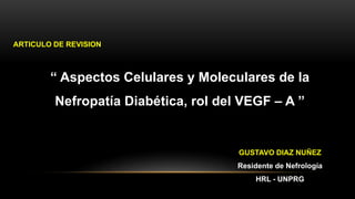 GUSTAVO DIAZ NUÑEZ
Residente de Nefrología
HRL - UNPRG
“ Aspectos Celulares y Moleculares de la
Nefropatía Diabética, rol del VEGF – A ”
ARTICULO DE REVISION
 
