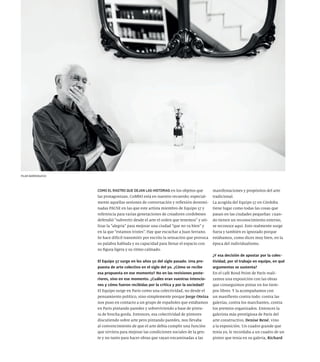 COMO EL RASTRO QUE DEJAN LAS HISTORIAS en los objetos que
las protagonizan, CoMbO está en nuestro recuerdo; especial-
mente aquellas sesiones de conversación y reflexión denomi-
nadas PAUSE en las que este artista miembro de Equipo 57 y
referencia para varias generaciones de creadores cordobeses
defendió “subvertir desde el arte el orden que tenemos” y uti-
lizar la “alegría” para mejorar una ciudad “que no va bien” y
en la que “estamos tristes”. Hay que escuchar a Juan Serrano.
Se hace difícil transmitir por escrito la sensación que provoca
su palabra hablada y su capacidad para llenar el espacio con
su figura ligera y su ritmo calmado.
El Equipo 57 surge en los años 50 del siglo pasado. Una pro-
puesta de arte colectivo en el siglo del yo. ¿Cómo se recibe
esa propuesta en ese momento? No en las revisiones poste-
riores, sino en ese momento. ¿Cuáles eran vuestras intencio-
nes y cómo fueron recibidas por la crítica y por la sociedad?
El Equipo surge en París como una colectividad, no desde el
pensamiento político, sino simplemente porque Jorge Oteiza
nos puso en contacto a un grupo de españoles que estábamos
en París pintando paredes y sobreviviendo a base de pintu-
ra de brocha gorda. Entonces, esa colectividad de pintores
discutiendo sobre arte pero pintando paredes, nos llevaba
al convencimiento de que el arte debía cumplir una función
que sirviera para mejorar las condiciones sociales de la gen-
te y no tanto para hacer obras que vayan encaminadas a las
manifestaciones y propósitos del arte
tradicional.
La acogida del Equipo 57 en Córdoba
tiene lugar como todas las cosas que
pasan en las ciudades pequeñas: cuan-
do tienen un reconocimiento externo,
se reconoce aquí. Esto realmente surge
fuera y también es ignorado porque
estábamos, como dices muy bien, en la
época del individualismo.
¿Y esa decisión de apostar por la colec-
tividad, por el trabajo en equipo, en qué
argumentos se sustenta?
En el café Rond Point de París reali-
zamos una exposición con las obras
que conseguimos pintar en los tiem-
pos libres. Y la acompañamos con
un manifiesto contra todo: contra las
galerías, contra los marchantes, contra
los premios organizados. Entonces la
galerista más prestigiosa de París del
arte constructivo, Denise René, vino
a la exposición. Un cuadro grande que
tenía yo, le recordaba a un cuadro de un
pintor que tenía en su galería, Richard
PILAR BARRIONUEVO
 