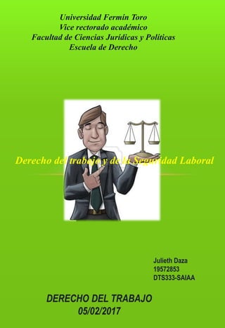 Universidad Fermín Toro
Vice rectorado académico
Facultad de Ciencias Jurídicas y Políticas
Escuela de Derecho
Derecho del trabajo y de la Seguridad Laboral
Julieth Daza
19572853
DTS333-SAIAA
 