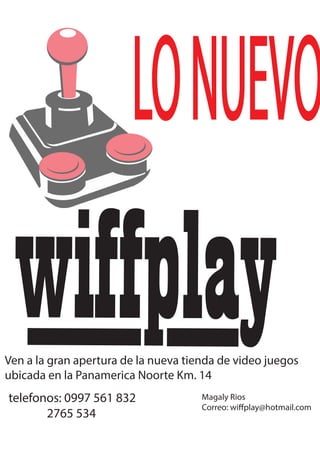 LONUEVO
Magaly Rios
Correo: wiffplay@hotmail.com
Ven a la gran apertura de la nueva tienda de video juegos
ubicada en la Panamerica Noorte Km. 14
telefonos: 0997 561 832
2765 534
 
