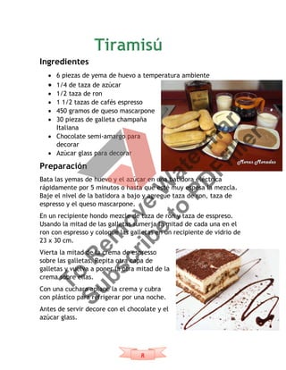 8
Ingredientes
 6 piezas de yema de huevo a temperatura ambiente
 1/4 de taza de azúcar
 1/2 taza de ron
 1 1/2 tazas de cafés espresso
 450 gramos de queso mascarpone
 30 piezas de galleta champaña
Italiana
 Chocolate semi-amargo para
decorar
 Azúcar glass para decorar
Preparación
Bata las yemas de huevo y el azúcar en una batidora eléctrica
rápidamente por 5 minutos o hasta que esté muy espesa la mezcla.
Baje el nivel de la batidora a bajo y agregue taza de ron, taza de
espresso y el queso mascarpone.
En un recipiente hondo mezcle de taza de ron y taza de esspreso.
Usando la mitad de las galletas sumerja la mitad de cada una en el
ron con espresso y coloque las galletas en un recipiente de vidrio de
23 x 30 cm.
Vierta la mitad de la crema de espresso
sobre las galletas. Repita otra capa de
galletas y vuelva a poner la otra mitad de la
crema sobre ellas.
Con una cuchara aplane la crema y cubra
con plástico para refrigerar por una noche.
Antes de servir decore con el chocolate y el
azúcar glass.
To
R
em
ove
W
aterm
ark
Subscribe
to
PD
Ffiller
 