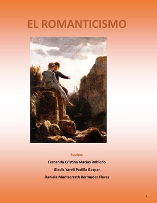 1
EL ROMANTICISMO
Equipo:
Fernanda Cristina Macias Robledo
Gladis Yareli Padilla Gaspar
Daniela Montserrath Bermudez Flores
 