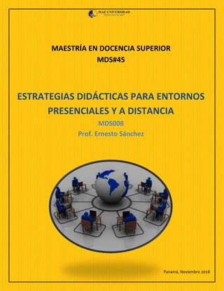 MAESTRÍA EN DOCENCIA SUPERIOR
MDS#45
Panamá, Noviembre 2018
ESTRATEGIAS DIDÁCTICAS PARA ENTORNOS
PRESENCIALES Y A DISTANCIA
MDS008
Prof. Ernesto Sánchez
 