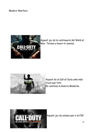 Modern Warfare.

Aquest joc és la continuació del Wold at
War. Tornen a haver-hi zomies.

Aquest és el Call of Duty amb més
trucs que tots.
Es continua la Guerra Moderna.

Aquest joc és exlusiu per a la PSP.
29

 
