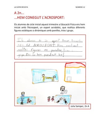 LA SÚPER REVISTA NÚMERO 12
A 2n...
...HEM CONEGUT L’ACROSPORT:
Els alumnes de cicle inicial aquest trimestre a Educació Física ens hem
iniciat amb l'Acrosport, un esport acrobàtic, que realitza diferents
figures estàtiques o dinàmiques amb parelles, trios i grups.
Julia Samper, 2n A
 