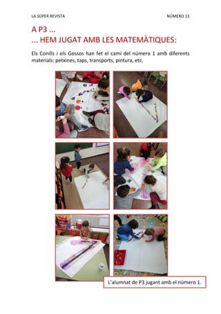 LA SÚPER REVISTA NÚMERO 13
A P3 ...
... HEM JUGAT AMB LES MATEMÀTIQUES:
Els Conills i els Gossos han fet el camí del número 1 amb diferents
materials: petxines, taps, transports, pintura, etc.
L’alumnat de P3 jugant amb el número 1.
 
