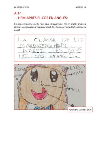 LA SÚPER REVISTA NÚMERO 13
A 1r ...
... HEM APRÈS EL COS EN ANGLÈS:
Els nens i les nenes de 1r hem après les parts del cos en anglès a través
de jocs, cançons i expressió corporal. Ens ho passem molt bé i aprenem
molt!
Giulliana Castro, 1r A
 