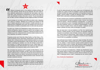 Estamos começando hoje um novo capítulo na história do Brasil, não
como nação submissa, abrindo mão de sua soberania, não como nação in-
justa, assistindo passivamente ao sofrimento dos mais pobres, mas como
nação altiva, nobre, afirmando-se corajosamente no mundo como nação de
todos, sem distinção de classe, etnia, sexo e crença”. Foi com esse discurso
que, em 2002, o primeiro metalúrgico do país chegava ao Palácio do Planalto.
O povo enxergou em Luiz Inácio Lula da Silva seu próprio rosto e depositou
nele a ideia da “mudança”. Mudança de um sistema que imperava há 500
anos. O desafio assumido por Lula foi também o desafio assumido por um
partido que tem o trabalhador como nome, que carrega em seu cerne as ban-
deiras sociais, do trabalho, da equidade social e do bem-estar das pessoas.
Foi assim que o Partido dos Trabalhadores chegou pela primeira vez à Pre-
sidência da República, fazendo parte de um governo que carregava a espe-
rança de milhões de brasileiros e brasileiras. O discurso de posse já era um
prelúdio do que viria: o desenvolvimento econômico aliado à justiça social. O
povo, finalmente, era inserido no orçamento
Programas sociais como Fome Zero, Bolsa Família, Luz Para Todos, o Pro-
grama de Cisternas, Prouni, entre tantos, transformaram a vida de milhões de
pessoas. Sem o fantasma da fome, famílias brasileiras puderam se preocupar
em estudar, comprar eletrodomésticos, viajar de avião e até abrir seu próprio
negócio. A alquimia deu resultado e por mais três eleições consecutivas o
povo escolheu o PT. Depois de dois governos de Lula, o Brasil elegeu a pri-
meira presidenta do país: Dilma Rousseff. Uma mulher que lutou pela demo-
cracia brasileira e deu andamento àquele sonho iniciado em 2002.
São conquistas dos governos do PT a criação do Mais Médicos, do Mi-
nha Casa, Minha Vida do Pronatec, do PAC e tanto outros programas que
fizeram a diferença para o nosso povo. Ao final dos anos de governos pe-
tistas, o Brasil possuía uma reserva internacional acumulada de mais de
US$ 380 bilhões. Crescimento e desenvolvimento social. Economia forte
somada à soberania nacional.
Foi também nesse período que o Brasil tornou-se a quinta economia do mun-
do, e também referência para vários países no combate às desigualdades
sociais. Deixou o Mapa da Fome. Deu adeus ao fantasma do FMI. Descobriu
o pré-sal e tornou essa riqueza sustentável ao usar seus recursos como in-
vestimento em saúde e educação.
O ciclo de desenvolvimento que marcou esses anos foi brutalmente inter-
rompido com o golpe em 2016. Ao inviabilizar o governo de Dilma Rousseff,
serviçais da direita, dos campos reacionários e do imperialismo tomaram de
assalto o governo federal. O projeto de desmonte começa com o golpista
Michel Temer e está sendo continuado por Jair Bolsonaro.
Ao abrir caminhos para a entrada do neoliberalismo conservador, dá-se iní-
cio à desconstrução de todas as políticas sociais. Inicia-se uma retirada
violenta de direitos – reformas trabalhista e previdenciária – e a venda dos
bens que pertencem ao povo. O resultado catastrófico já é sentido dentro
das casas brasileiras: mais de 12,5 milhões de desempregados, a volta da
fome, redução do salário mínimo, venda de estatais – acabando com em-
pregos e geração de renda, cortes na educação e na saúde.
Mas não basta fazer o mal aos brasileiros e ao País. Com desinformação,
mentiras e análises parciais e fora do contexto, era necessário afastar do
imaginário da população a ideia de Nação inclusiva, soberana e orgulhosa
que o Brasil estava se transformando. Cabia construir uma narrativa falsa
sobre os anos do PT no governo, apagando da memória do povo brasileiro
o que foi bom, as conquistas e os avanços.
Esta publicação busca impedir o seguimento desta estratégia. Ela sistema-
tiza os maiores feitos e avanços dos anos do PT no governo federal para
que nós, petistas, e nossos parceiros naquele período possamos fazer o
embate das idéias e narrar a verdade. São elementos objetivos que justifi-
cam o orgulho que temos de nosso período de governo e a obstinada cer-
teza que começamos a mudar, para muito melhor, o Brasil.
Como é na luta que nos fortalecemos, o Partido dos Trabalhadores segue,
onde sempre esteve, ao lado do povo brasileiro. O PT não vai permitir que
o Brasil seja vendido. E, voltando ao primeiro discurso histórico de Lula em
2002: “A esperança venceu o medo”. A esperança vai, sim, vencer o medo.
Viva o Partido dos Trabalhadores!
 