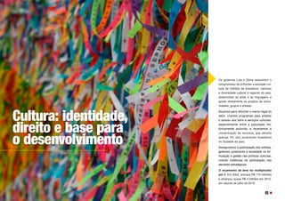 Cultura: identidade,
direito e base para
o desenvolvimento
Os governos Lula e Dilma assumiram o
compromisso de enfrentar a exclusão cul-
tural de milhões de brasileiros, valorizar
a diversidade cultural e regional do país,
desenvolver as artes e as linguagens e
apoiar diretamente os projetos de comu-
nidades, grupos e artistas.
Atuamos para refundar o marco legal do
setor, criamos programas para ampliar
o acesso aos bens e serviços culturais,
especialmente entre a população his-
toricamente excluída, e revertemos a
concentração de recursos, que atendia
apenas 3% dos produtores brasileiros
no Sudeste do país.
Asseguramos a participação dos artistas,
gestores, produtores e sociedade na for-
mulação e gestão das políticas culturais,
criando instâncias de participação nas
decisões estratégicas.
O orçamento da área foi multiplicado
por 5. Em 2002, somava R$ 770 milhões
e alcançou quase R$ 4 bilhões em 2015,
em valores de julho de 2019.
65
 