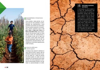 Sustentabilidade e infraestrutura
no campo
Houve também, nesse período, um es-
forço para dar mais qualidade e susten-
tabilidade aos assentamentos e para
possibilitar mais direitos aos assentados.
Serviços públicos passaram a ser garan-
tidos, levando programas como o Luz
para Todos, o Água para Todos e o
Minha Casa Minha Vida. Houve amplia-
ção dos recursos para investir em obras
coletivas dentro dos assentamentos e
em estradas vicinais que os ligam aos
municípios. Essas ações foram facilita-
das pela distribuição, dentro do PAC, de
equipamentos (retroescavadeiras, moto-
niveladoras e caminhões-caçamba) para
5.060 municípios. 
 
Linhas de crédito para
a reforma agrária 
A mudança mais robusta foi realizada no
Plano Safra 2014/2015, quando, além de
estabelecer regras para solução do pas-
sivo de crédito de 1 milhão de famílias
da reforma agrária, foi criada uma nova
sistemática de financiamento para essas
famílias, com ciclos progressivos e orien-
tados de estruturação produtiva, com agi-
lidade na operacionalização via cartão. 
REFORMA AGRÁRIA
REFORMA AGRÁRIA
EM RISCO 
A continuidade da reforma agrária e
do apoio aos assentamentos está
em questão devido às restrições or-
çamentárias impostas pela adoção,
ainda no governo Temer, do teto dos
gastos públicos. A isso se somam,
no atual governo, a extinção de qual-
quer instância de governo para cuidar
do tema da agricultura familiar – na
gestão Temer, o MDA havia sido re-
baixado para secretaria, e, no atual
governo, acabou extinto – e a visão
ideológica equivocada quanto ao pa-
pel e importância da reforma agrária
para o desenvolvimento do país.
FOTO:
RAFAEL
ZART/MDS
104
 