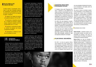 BOLSA FAMÍLIA ATÉ
O GOLPE DE 2016
O Bolsa Família é reconhecido como o
maior e mais bem focalizado programa
de transferência condicionada de renda
do mundo. Em abril de 2016, às vésperas
do golpe, o programa
atendia 13,9 milhões de famílias,
com gastos de apenas 0,47% do PIB;
monitorava a frequência escolar
de 17 milhões de crianças e adoles-
centes, atingindo o patamar de 97,8%
na faixa etária de 6 a 14 anos;
	 promoveu o crescimento de 290%
no número de pessoas com Ensino
Fundamental completo;
acompanhou 9 milhões de famí-
lias nas unidades de saúde.
DESMONTE
DO BOLSA FAMÍLIA
O Bolsa Família vem sofrendo constantes
ameaças. São permanentes as acusa-
ções feitas aos beneficiários e beneficiá-
rias de que fraudam o programa e de que
são preguiçosos, aumentando o ódio e o
preconceito contra os mais pobres.
Em julho de 2017, o Bolsa Família sofreu
uma drástica redução de mais de 1 milhão
de beneficiários, que foi revertida por de-
núncias dos parlamentares do PT e da opo-
sição. Na proposta de orçamento de 2019,
o governo Temer cortou metade dos recur-
sos do programa, também recompostos de-
pois da repercussão negativa.
CADASTRO ÚNICO PARA
PROGRAMAS SOCIAIS
O Cadastro Único para Programas So-
ciais, o CadÚnico, é uma plataforma de
coleta de dados e informações das famí-
lias de baixa renda. Com o governo Lula e
o Bolsa Família, o CadÚnico passou a ter
efetividade e se transformou na porta de
entrada das famílias para a rede de prote-
ção e oportunidades de inclusão.
Em 2003, 40% dos brasileiros e brasilei-
ras, exatamente os mais pobres, não se
encontravam em registros dos programas
federais. O CadÚnico foi a ferramenta para
tornar essas famílias visíveis ao Estado.
Hoje, são mais de 27 milhões de famílias
cadastradas em 20 programas como: Luz
para Todos, Cisternas, Pronatec, Mais Mé-
dicos, Mais Educação, creches etc., além
de programas estaduais e municipais.
PLANO BRASIL SEM MISÉRIA
Em 2011, no início do governo Dilma,
com a meta de, em 4 anos, superar a ex-
trema pobreza, é lançado o Plano Brasil
sem Miséria (BSM). A sólida base de po-
líticas públicas construídas no governo
Lula e no Cadastro Único permitiu mon-
tar uma estratégia intersetorial envolven-
do 22 ministérios e 120 ações, além de
estados e municípios.
Dar mais um salto no combate à pobre-
za era necessário e o foco passava a ser
aqueles que, mesmo com a ampliação
de direitos e oportunidades do período
2003/2010, não haviam conseguido su-
perar a extrema pobreza. O Plano Brasil
Sem Miséria tinha um tripé: busca ativa
dos que ainda estavam fora do CadÚnico
e ampliação das ações de acesso à ren-
da; encaminhamento a serviços e progra-
mas sociais; e inclusão produtiva.
Resultados eixo renda
Bolsa Família: o benefício passou a ter
uma parcela variável, de acordo com a
severidade da pobreza. Com isso, foi
possível retirar 22 milhões de brasileiros
e brasileiras da extrema pobreza.
Busca Ativa: por meio de mutirões e
ações da rede de Assistência Social, in-
tegrada a atores locais, 1,7 milhão de fa-
mílias de baixa renda foram localizadas e
inseridas no Cadastro Único e no Bolsa
Família para ter seus direitos assegura-
dos e acesso aos programas sociais. O
governo federal, primeiramente, remune-
rou os municípios para apoiar na localiza-
ção das famílias, que, por vulnerabilida-
des como distância ou desconhecimento,
ainda não estavam cadastradas. Em se-
guida, passou a financiar os municípios
para chegar aonde a população pobre
está, com 1.250 equipes volantes da As-
sistência Social e 120 lanchas.
O crescente desemprego e empobreci-
mento da população exigiriam uma ex-
pansão do programa, incorporando ain-
da mais famílias. 700 mil delas estão na
fila para entrar, enquanto o governo faz
o oposto. O projeto de lei do orçamento
para 2020 já prevê um repasse muito me-
nor: 400 mil famílias a menos, sem reajus-
te e com 1/3 dos recursos sem cobertura
(dependendo de crédito suplementar).
O 13º prometido por Bolsonaro duran-
te a campanha virá às custas de qua-
se 1 milhão de famílias altamente vul-
neráveis, se consideradas as que já
aguardam na fila e as que deveriam
ainda ser integradas por conta da crise
e do desemprego. A MP enviada para
o Congresso prevê o 13º somente para
2019. Dessa forma, ao que parece, vai
“cumprir a promessa” no primeiro ano e
abandonar o compromisso.
O governo Bolsonaro, agora, desenvolve
estudos sob alegação de reestruturar o
Bolsa Família e simplificar as transferên-
cias. O que está por trás dessas medidas,
no entanto, mais uma vez, é hiperfocalizar
o programa, que passaria de uma cober-
tura de mais de 20% da população para
atender apenas 5%, além de acabar com
o Abono Salarial e Benefício de Presta-
ção Continuada (BPC).
13
 