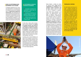 PAPEL DA PETROBRAS NOS
GOVERNOS LULA E DILMA 
A estratégia estabelecida para a Petro-
bras desde 2003 foi a de fortalecimento
da companhia para que ela ocupasse,
assim, um papel central no desenvolvi-
mento do país. Três características mar-
caram esse período de expansão dos in-
vestimentos: as descobertas do pré-sal,
a enorme expansão do mercado brasi-
leiro de derivados de petróleo e o cres-
cimento da empresa nas áreas de gás e
energia, biocombustíveis e petroquímica.
Ao lado disso, mesmo antes da desco-
berta do pré-sal, adotamos uma política
de conteúdo nacional, que incentivou
a utilização de componentes produzi-
dos no Brasil em todos os processos
da Petrobras. Isso envolvia empresas
de engenharia e mecânica pesadas, es-
taleiros, indústria naval, grandes motores
elétricos, construção de dutos, torres e
tanques, além da mecânica de precisão,
instrumentação, entre outros. 
O pré-sal, com as novas refinarias e as
obras do PAC, aqueceu a economia bra-
sileira, a ponto de faltar empresas e mão
de obra para tocar todas as obras simul-
taneamente. Em 2010, as expectativas
das necessidades futuras de equipamen-
tos geradas pelo pré-sal exigiam a expan-
são, em escala mundial, da capacidade
em muitos desses segmentos.
Nessa direção, a política de conteú-
do nacional buscou induzir que os
investimentos de expansão da ca-
pacidade mundial ocorressem aqui
no país, gerando postos de traba-
lho para os brasileiros e brasileiras. 
Essa medida estava associada a uma
política de desenvolvimento tecno-
lógico. O CENPES, Centro de Exce-
lência de Pesquisa e Desenvolvimen-
to da Petrobras, dobrou de tamanho,
atraindo outros polos de pesquisa im-
portantes de empresas internacionais
que atuavam em águas profundas. O
CENPES se transformou na maior re-
ferência dessas atividades no mundo.
A Petrobras aumentou os investimentos
em desenvolvimento tecnológico em mais
de 300%, construindo laboratórios em
centenas de universidades e instituições
de pesquisa pelo Brasil afora. Milhares de
cientistas e investigadores foram mobiliza-
dospararesponderaosdesafiosdasdiver-
sas áreas relacionadas com o crescimen-
to da indústria de petróleo e gás no país.
PRODUÇÃO E REFINO 
Se nada tivesse sido feito para re-
verter a situação encontrada em
2003, a produção da Petrobras es-
taria ameaçada pela inexistência de
novas áreas exploratórias a partir
de 2008. Por essa razão, a empresa
intensificou a aquisição de blocos
exploratórios nos leilões da Agência
Nacional do Petróleo (ANP), pas-
sando de 444 blocos, entre 1994 a
2002, para 903, de 2003 a 2011.
A média de investimentos em
exploração triplicou, passando
de US$ 520 milhões para US$ 1,8
bilhão por ano. Foram perfuradas
as proximidades das áreas já em
produção, com boa taxa de suces-
so. Com isso, o crescimento das
reservas da Petrobras foi o do-
bro da média mundial.
FOTO:
DIVULGAÇÃO
PAC
A PETROBRAS DURANTE
NOSSOS GOVERNOS 
A produção de petróleo teve
crescimento 5 vezes maior do
que a taxa mundial;
A empresa se transformou na
principal produtora de petróleo
do mundo em águas profundas; 
A oferta de gás natural cres-
ceu 3 vezes mais rápido do que
a média mundial. 
148
FOTO:
RICARDO
STUCKERT
 