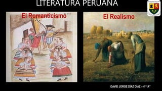 LITERATURA PERUANA
El Romanticismo El Realismo
DAVID JORGE DÍAZ DÍAZ – 4º “A”
 