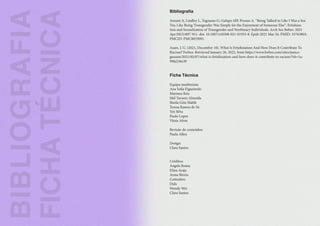 BIBLIOGRAFIA
FICHA
TÉCNICA
Bibliografia
Anzani A, Lindley L, Tognasso G, Galupo MP, Prunas A. “Being Talked to Like I Was a Sex
Toy, Like Being Transgender Was Simply for the Enjoyment of Someone Else”: Fetishiza-
tion and Sexualization of Transgender and Nonbinary Individuals. Arch Sex Behav. 2021
Apr;50(3):897-911. doi: 10.1007/s10508-021-01935-8. Epub 2021 Mar 24. PMID: 33763803;
PMCID: PMC8035091.
Asare, J. G. (2021, December 10). What Is Fetishization And How Does It Contribute To
Racism? Forbes. Retrieved January 26, 2022, from https://www.forbes.com/sites/janice-
gassam/2021/02/07/what-is-fetishization-and-how-does-it-contribute-to-racism/?sh=1a-
99fa256e39
Ficha Técnica
Equipa insubmissa:
Ana Sofia Figueiredo
Mariana Reis
Mel Tavares Almeida
Sheila Góis Habib
Teresa Ramos de Sá
Tex Silva
Paulo Lopes
Vânia Alves
Revisão de conteúdos:
Paula Allen
Design:
Clara Santos
Créditos:
Angela Roma
Elina Araja
Anna Shvets
Cottonbro
Dids
Wendy Wei
Clara Santos
 