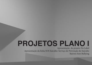 PROJETOS PLANO I
Apresentação do projeto No Label
Apresentação da linha SOS Suicídio: Serviço de Prevenção do Suícidio
Bairros Sem Bullying
 