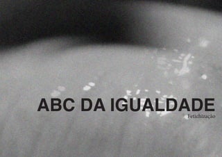 ABC DA IGUALDADE
Fetichização
 