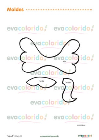 Moldes


evacolorido                               evacolorido

                        evacolorido

evacolorido                               evacolorido
                                                    Asa




                        evacolorido
                          Franja
                                                     Cabelo


evacolorido                               evacolorido

                        evacolorido

evacolorido                               evacolorido
                                                              base do jogo




Página 17 | Edição 03      www.evacolorido.com.br               evacolorido
 