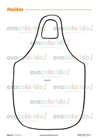 Moldes


evacolorido                             evacolorido

                       evacolorido

evacolorido                             evacolorido

                       evacolorido
                            AAvental



evacolorido                             evacolorido

                       evacolorido

evacolorido                             evacolorido

Página 8 | Edição 03     www.evacolorido.com.br   evacolorido
 