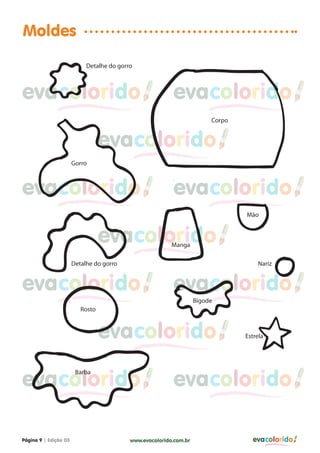 Moldes
ADetalhe do gorro

evacolorido

evacolorido
ACorpo

evacolorido
Gorro

evacolorido

evacolorido
Mão

evacolorido
AManga

Detalhe do gorro

Nariz

evacolorido

evacolorido
Bigode

Rosto

evacolorido
evacolorido
Barba

Página 9 | Edição 03

Estrela

evacolorido

www.evacolorido.com.br

evacolorido

 