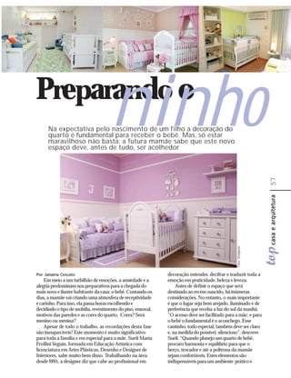 Preparando o
                                      ninho
      Na expectativa pelo nascimento de um filho a decoração do
      quarto é fundamental para receber o bebê. Mas, só estar
      maravilhoso não basta; a futura mamãe sabe que este novo
      espaço deve, antes de tudo, ser acolhedor




                                                                                                                     57
                                                                                                 Fotos: Divulgação




Por Janaína Cescato                                           decoração entender, decifrar e traduzir toda a
    Em meio a um turbilhão de emoções, a ansiedade e a        emoção em praticidade, beleza e leveza.
alegria predominam nos preparativos para a chegada do             Antes de definir o espaço que será
mais novo e ilustre habitante da casa: o bebê. Contando os    destinado ao recém-nascido, há inúmeras
dias, a mamãe vai criando uma atmosfera de receptividade      considerações. No entanto, o mais importante
e carinho. Para isso, ela passa horas escolhendo e            é que o lugar seja bem arejado, iluminado e de
decidindo o tipo de mobília, revestimento do piso, enxoval,   preferência que receba a luz do sol da manhã.
motivos das paredes e as cores do quarto. Cores? Será         “O acesso deve ser facilitado para a mãe; e para
menino ou menina?                                             o bebê o fundamental é o aconchego. Esse
    Apesar de todo o trabalho, as recordações desta fase      cantinho, todo especial, também deve ser claro
são inesquecíveis! Este momento é muito significativo         e, na medida do possível, silencioso”, descreve
para toda a família e em especial para a mãe. Sueli Maria     Sueli. “Quando planejo um quarto de bebê,
Frollini Veguin, formada em Educação Artística com            procuro harmonia e equilíbrio para que o
licenciatura em Artes Plásticas, Desenho e Designer de        berço, trocador e até a poltrona da mamãe
Interiores, sabe muito bem disso. Trabalhando na área         sejam confortáveis. Estes elementos são
desde l995, a designer diz que cabe ao profissional em        indispensáveis para um ambiente prático e
 